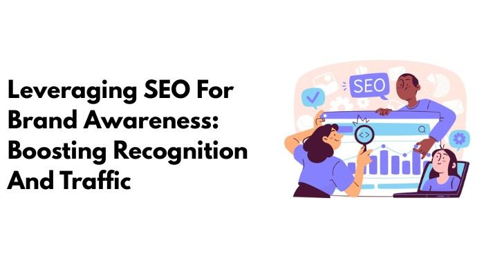 Leveraging SEO For Brand Awareness: Boosting Recognition And Traffic