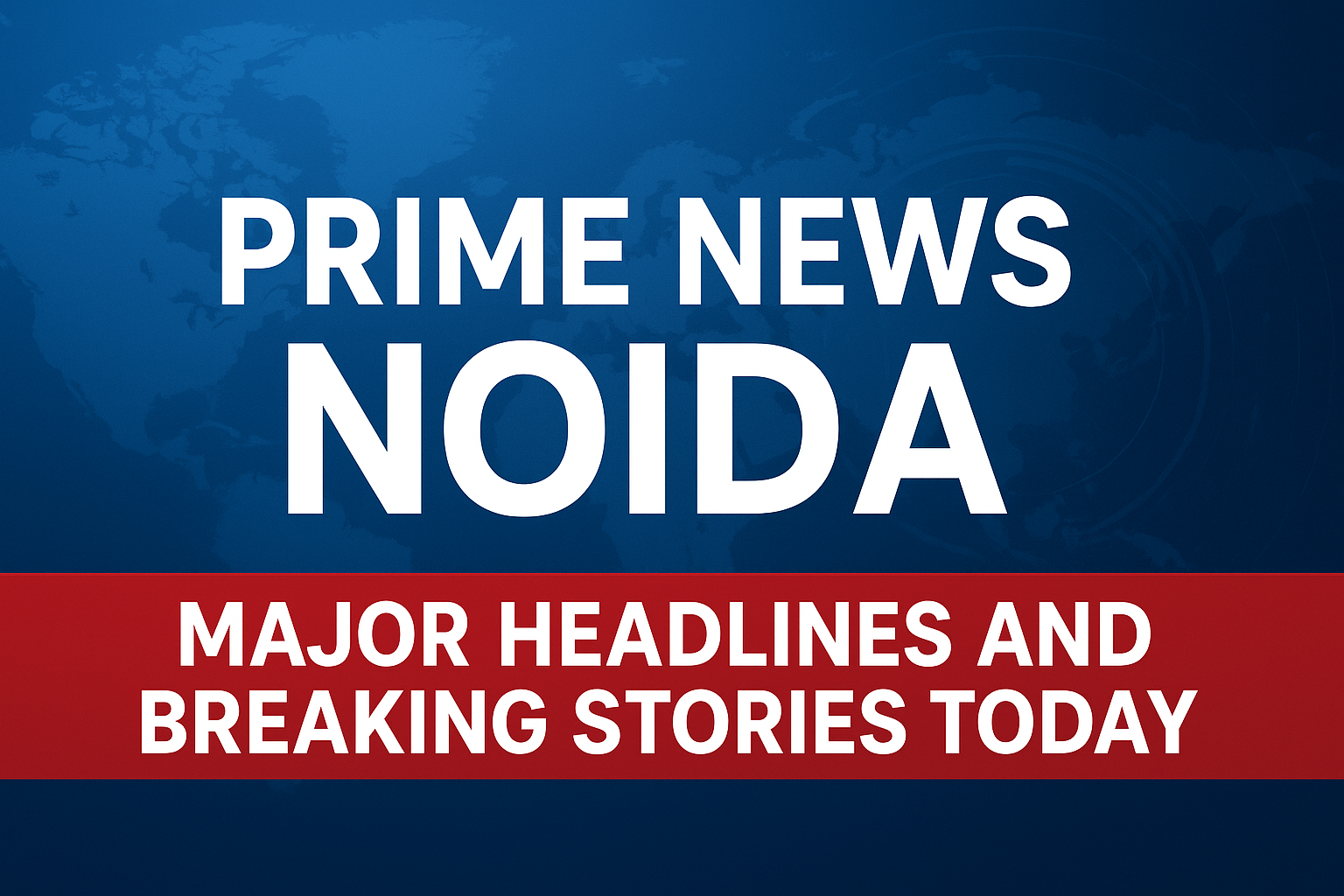 Prime News Noida: Major Headlines and Breaking Stories Today