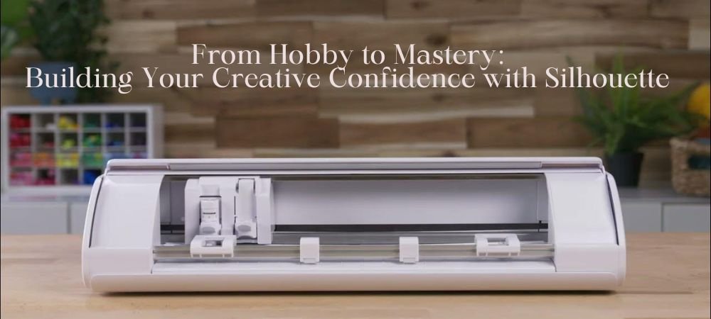 From Hobby to Mastery: Building Your Creative Confidence with Silhouette